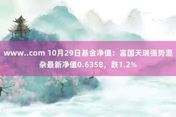 www..com 10月29日基金净值：富国天瑞强势混杂最新净值0.6358，跌1.2%