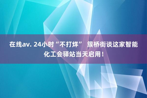 在线av. 24小时“不打烊”  簇桥街谈这家智能化工会驿站当天启用！