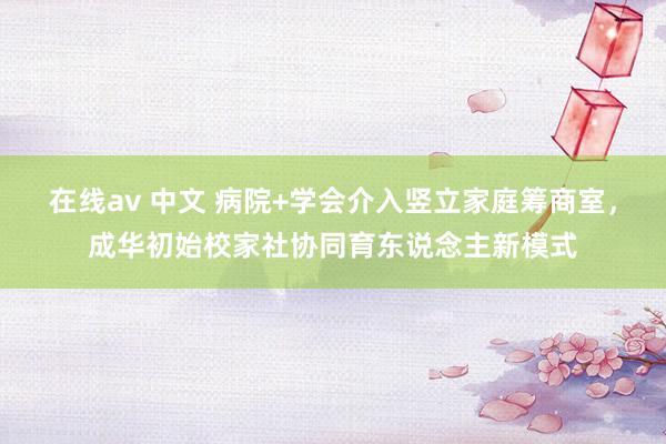 在线av 中文 病院+学会介入竖立家庭筹商室，成华初始校家社协同育东说念主新模式