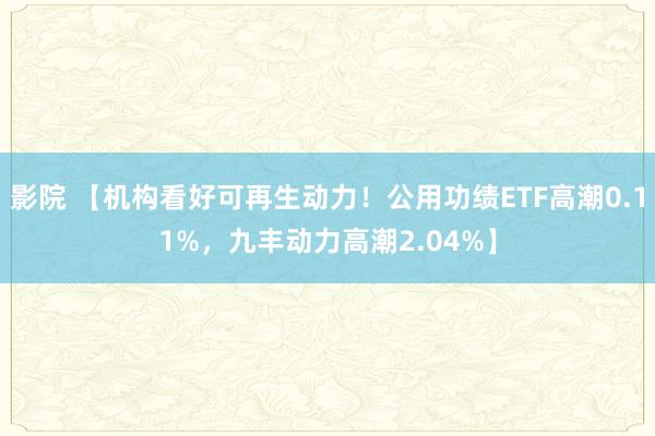 影院 【机构看好可再生动力！公用功绩ETF高潮0.11%，九丰动力高潮2.04%】