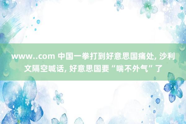 www..com 中国一拳打到好意思国痛处， 沙利文隔空喊话， 好意思国要“喘不外气”了