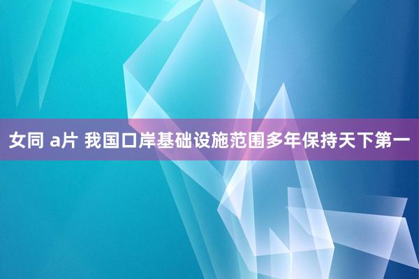 女同 a片 我国口岸基础设施范围多年保持天下第一