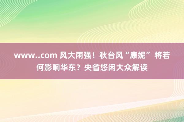 www..com 风大雨强！秋台风“康妮” 将若何影响华东？央省悠闲大众解读