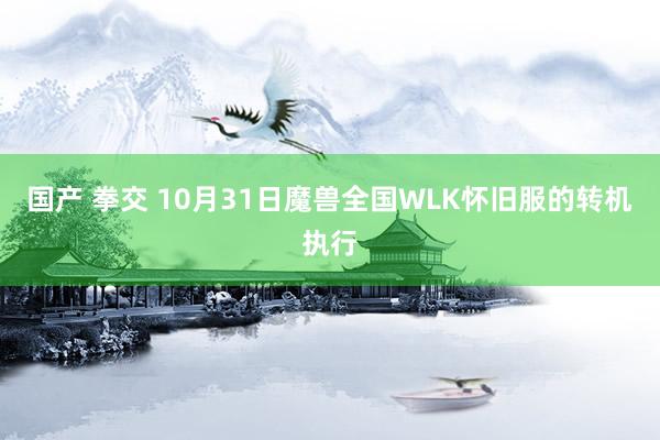 国产 拳交 10月31日魔兽全国WLK怀旧服的转机执行