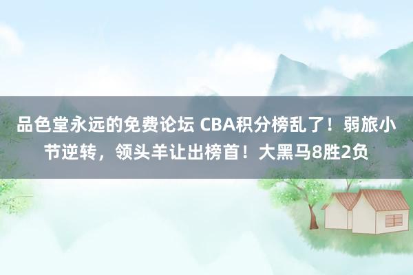 品色堂永远的免费论坛 CBA积分榜乱了！弱旅小节逆转，领头羊让出榜首！大黑马8胜2负