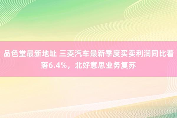 品色堂最新地址 三菱汽车最新季度买卖利润同比着落6.4%，北好意思业务复苏