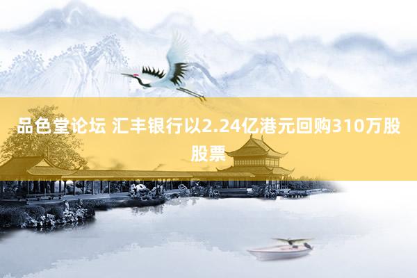 品色堂论坛 汇丰银行以2.24亿港元回购310万股股票