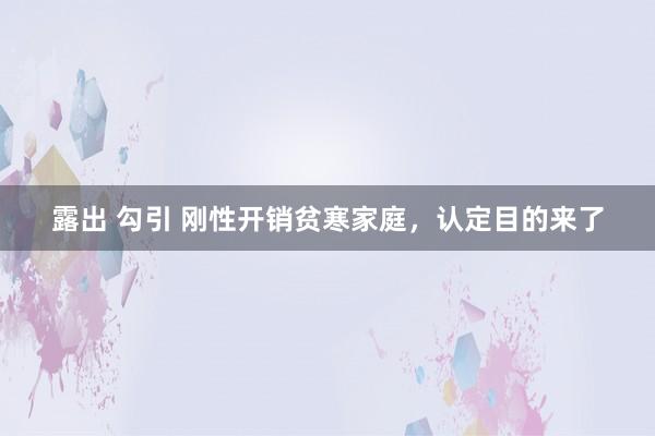 露出 勾引 刚性开销贫寒家庭，认定目的来了