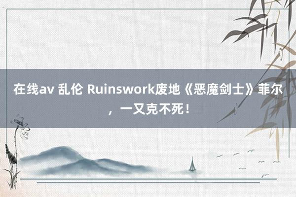 在线av 乱伦 Ruinswork废地《恶魔剑士》菲尔，一又克不死！