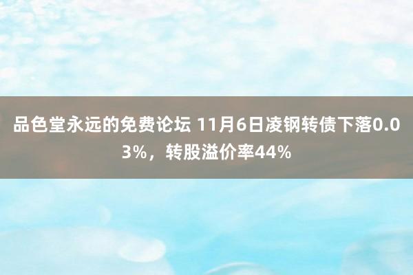 品色堂永远的免费论坛 11月6日凌钢转债下落0.03%，转股溢价率44%