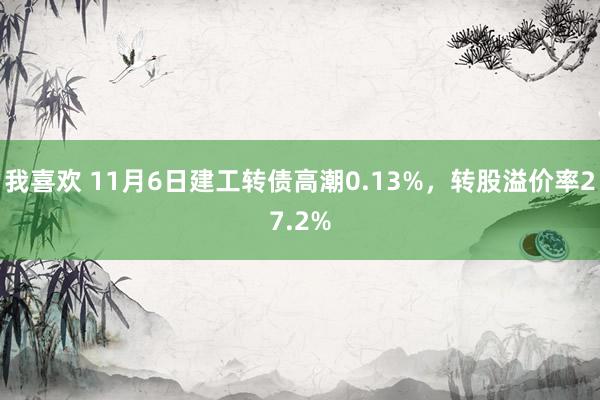 我喜欢 11月6日建工转债高潮0.13%，转股溢价率27.2%