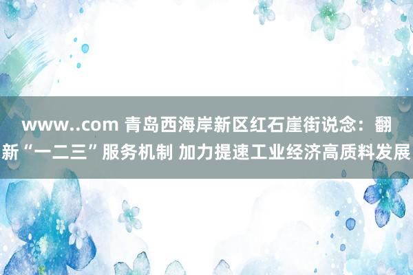 www..com 青岛西海岸新区红石崖街说念：翻新“一二三”服务机制 加力提速工业经济高质料发展