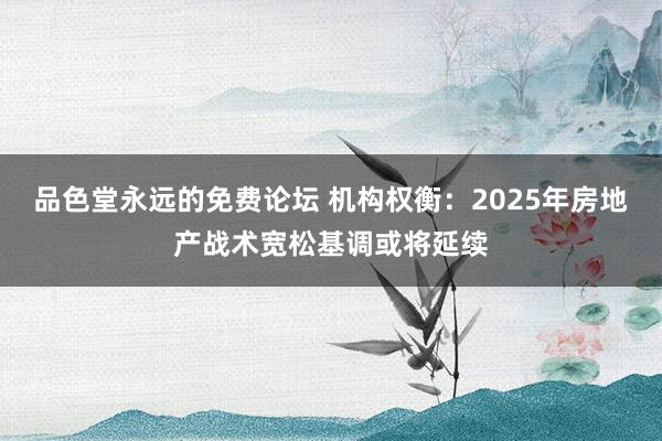 品色堂永远的免费论坛 机构权衡：2025年房地产战术宽松基调或将延续