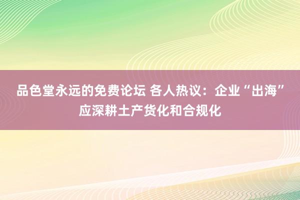 品色堂永远的免费论坛 各人热议：企业“出海”应深耕土产货化和合规化