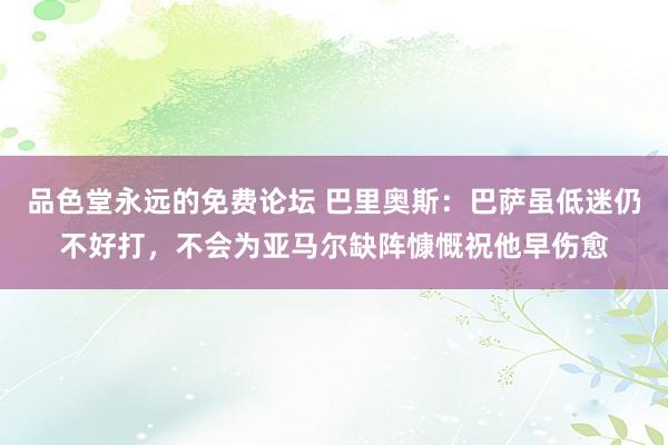 品色堂永远的免费论坛 巴里奥斯：巴萨虽低迷仍不好打，不会为亚马尔缺阵慷慨祝他早伤愈