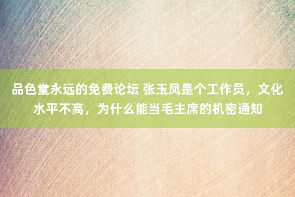 品色堂永远的免费论坛 张玉凤是个工作员，文化水平不高，为什么能当毛主席的机密通知