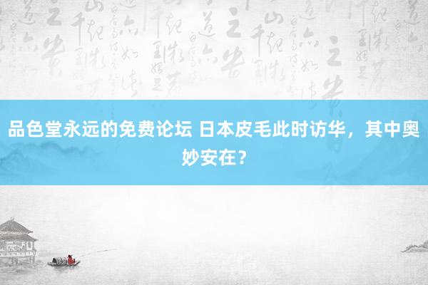 品色堂永远的免费论坛 日本皮毛此时访华，其中奥妙安在？