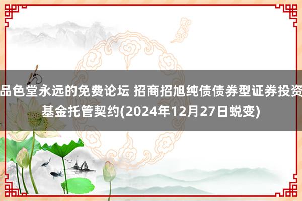 品色堂永远的免费论坛 招商招旭纯债债券型证券投资基金托管契约(2024年12月27日蜕变)