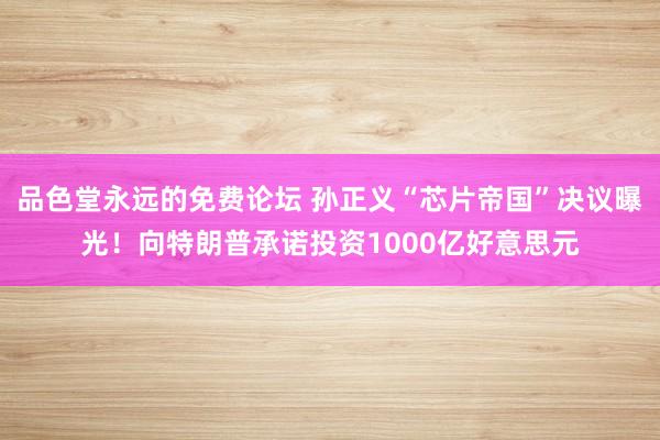 品色堂永远的免费论坛 孙正义“芯片帝国”决议曝光！向特朗普承诺投资1000亿好意思元