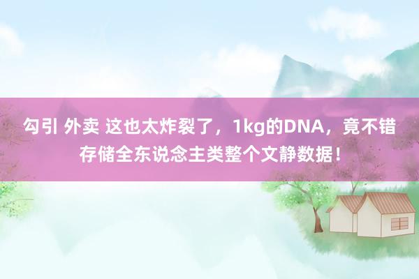 勾引 外卖 这也太炸裂了，1kg的DNA，竟不错存储全东说念主类整个文静数据！