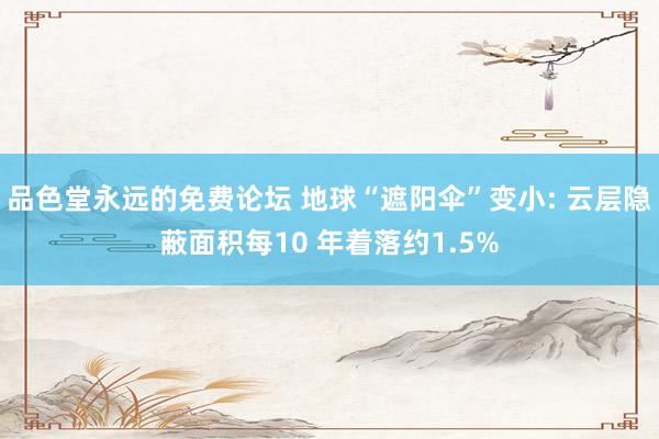 品色堂永远的免费论坛 地球“遮阳伞”变小: 云层隐蔽面积每10 年着落约1.5%