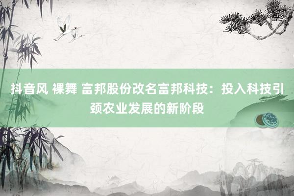 抖音风 裸舞 富邦股份改名富邦科技：投入科技引颈农业发展的新阶段