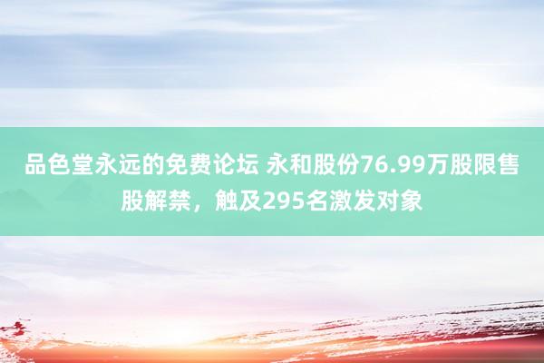 品色堂永远的免费论坛 永和股份76.99万股限售股解禁，触及295名激发对象