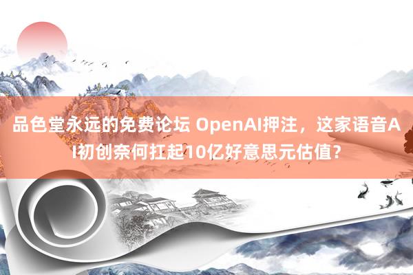 品色堂永远的免费论坛 OpenAI押注，这家语音AI初创奈何扛起10亿好意思元估值？