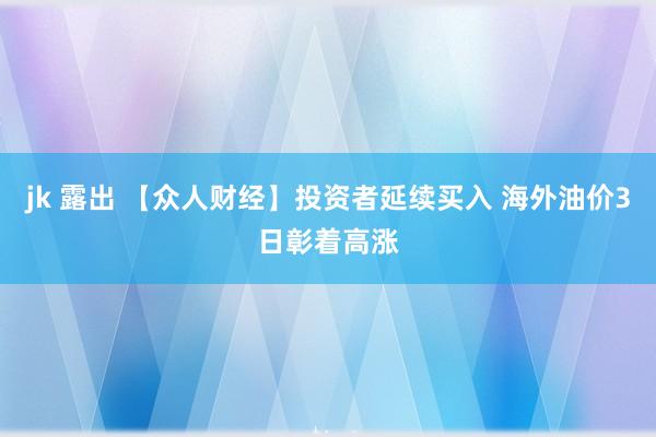 jk 露出 【众人财经】投资者延续买入 海外油价3日彰着高涨