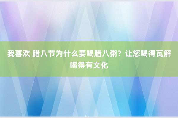 我喜欢 腊八节为什么要喝腊八粥？让您喝得瓦解喝得有文化