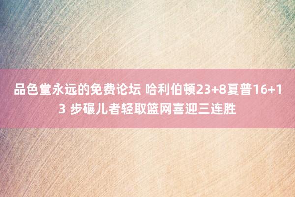 品色堂永远的免费论坛 哈利伯顿23+8夏普16+13 步碾儿者轻取篮网喜迎三连胜