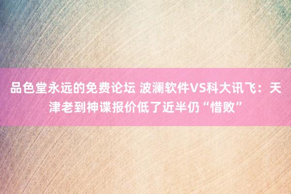 品色堂永远的免费论坛 波澜软件VS科大讯飞：天津老到神谍报价低了近半仍“惜败”