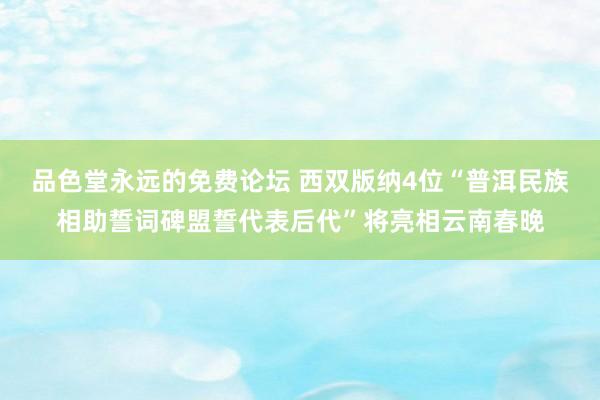 品色堂永远的免费论坛 西双版纳4位“普洱民族相助誓词碑盟誓代表后代”将亮相云南春晚