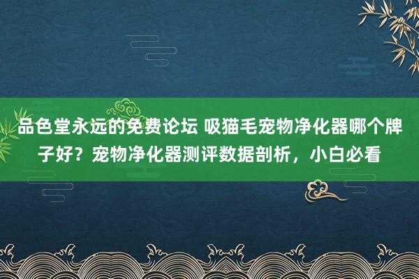 品色堂永远的免费论坛 吸猫毛宠物净化器哪个牌子好？宠物净化器测评数据剖析，小白必看