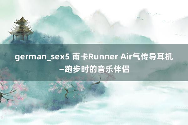 german_sex5 南卡Runner Air气传导耳机—跑步时的音乐伴侣