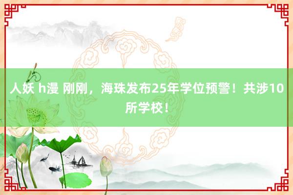 人妖 h漫 刚刚，海珠发布25年学位预警！共涉10所学校！