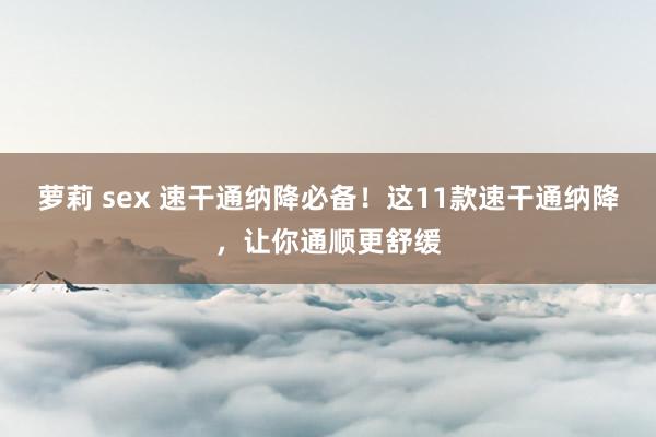 萝莉 sex 速干通纳降必备！这11款速干通纳降，让你通顺更舒缓