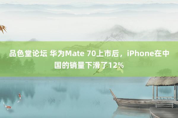 品色堂论坛 华为Mate 70上市后，iPhone在中国的销量下滑了12%