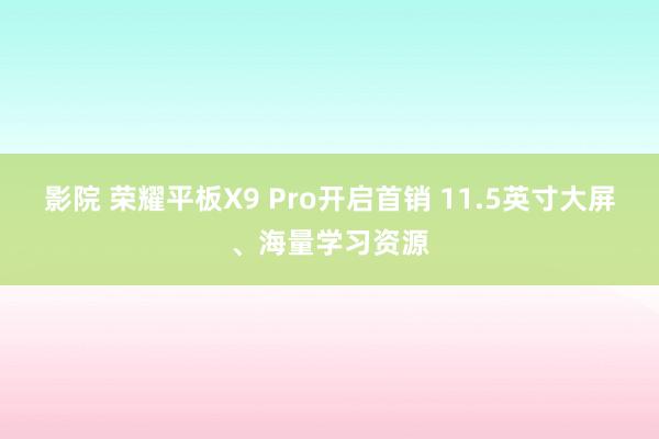 影院 荣耀平板X9 Pro开启首销 11.5英寸大屏、海量学习资源