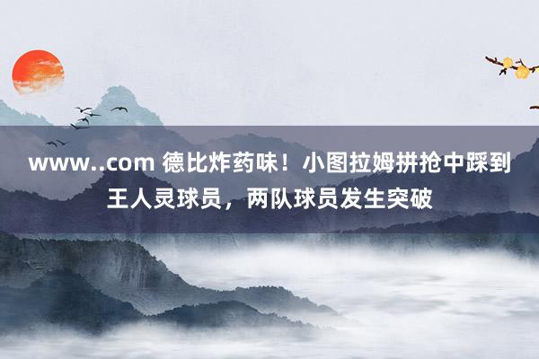 www..com 德比炸药味！小图拉姆拼抢中踩到王人灵球员，两队球员发生突破