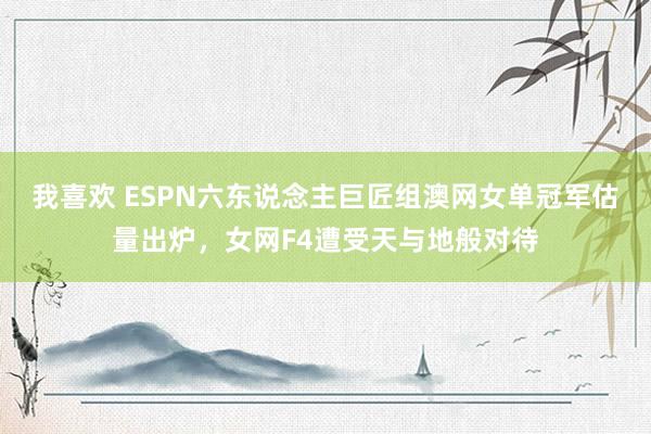 我喜欢 ESPN六东说念主巨匠组澳网女单冠军估量出炉，女网F4遭受天与地般对待