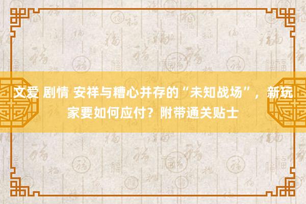 文爱 剧情 安祥与糟心并存的“未知战场”，新玩家要如何应付？附带通关贴士