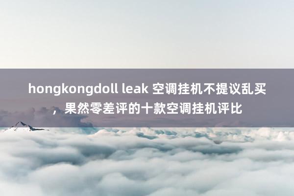 hongkongdoll leak 空调挂机不提议乱买，果然零差评的十款空调挂机评比