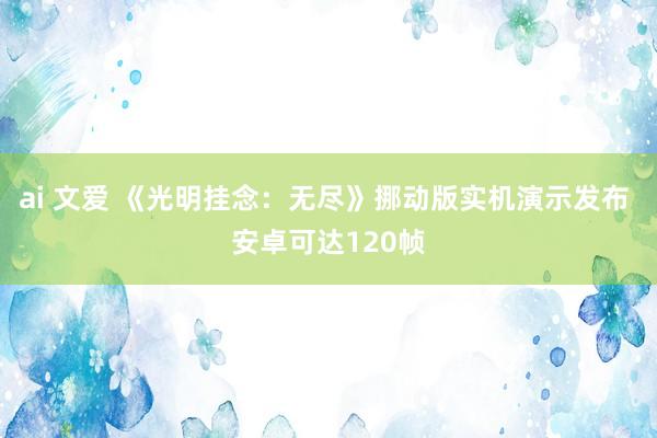 ai 文爱 《光明挂念：无尽》挪动版实机演示发布 安卓可达120帧