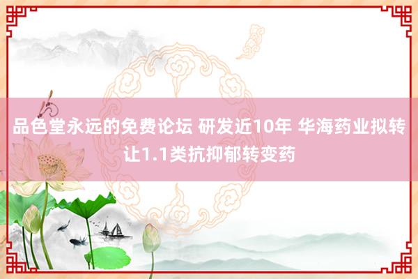 品色堂永远的免费论坛 研发近10年 华海药业拟转让1.1类抗抑郁转变药