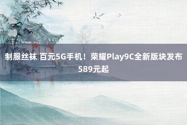 制服丝袜 百元5G手机！荣耀Play9C全新版块发布589元起