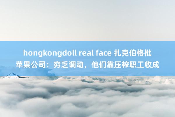 hongkongdoll real face 扎克伯格批苹果公司：穷乏调动，他们靠压榨职工收成