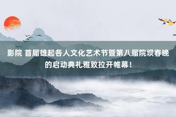 影院 首届雄起各人文化艺术节暨第八届院坝春晚的启动典礼雅致拉开帷幕！