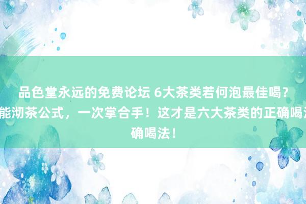 品色堂永远的免费论坛 6大茶类若何泡最佳喝？全能沏茶公式，一次掌合手！这才是六大茶类的正确喝法！