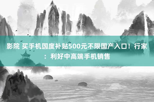 影院 买手机国度补贴500元不限国产入口！行家：利好中高端手机销售